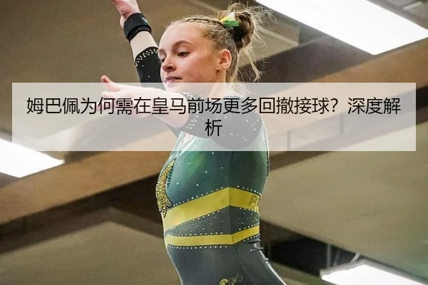 姆巴佩为何需在皇马前场更多回撤接球?深度解析